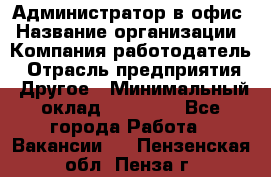 Администратор в офис › Название организации ­ Компания-работодатель › Отрасль предприятия ­ Другое › Минимальный оклад ­ 25 000 - Все города Работа » Вакансии   . Пензенская обл.,Пенза г.